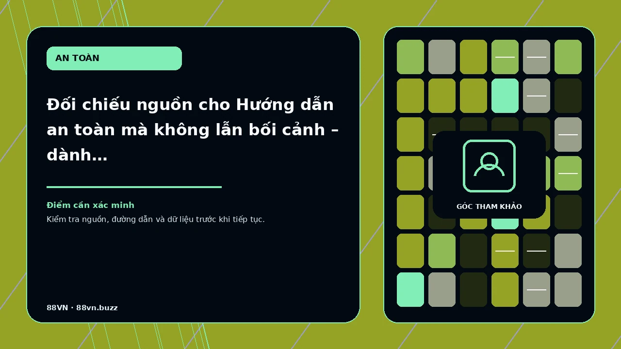 Đối chiếu nguồn cho Hướng dẫn an toàn mà không lẫn bối cảnh – dành cho người đọc cần đối chiếu nguồn